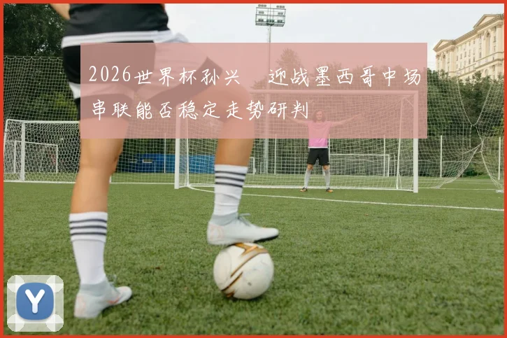 2026世界杯孙兴慜迎战墨西哥中场串联能否稳定走势研判