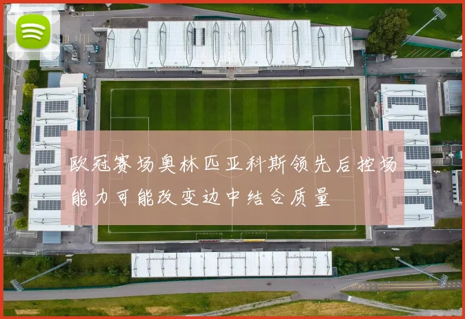 欧冠赛场奥林匹亚科斯领先后控场能力可能改变边中结合质量