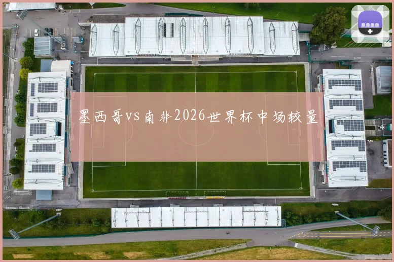 墨西哥vs南非2026世界杯中场较量
