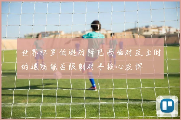世界杯罗伯逊对阵巴西面对反击时的退防能否限制对手核心发挥