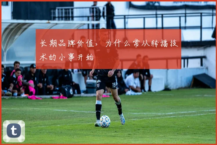 长期品牌价值,为什么常从转播技术的小事开始