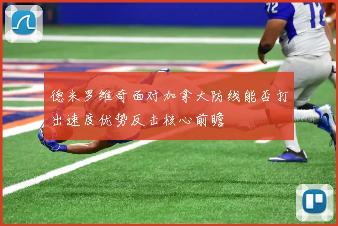 德米罗维奇面对加拿大防线能否打出速度优势反击核心前瞻