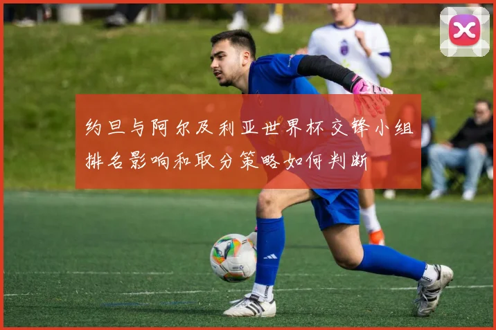约旦与阿尔及利亚世界杯交锋小组排名影响和取分策略如何判断