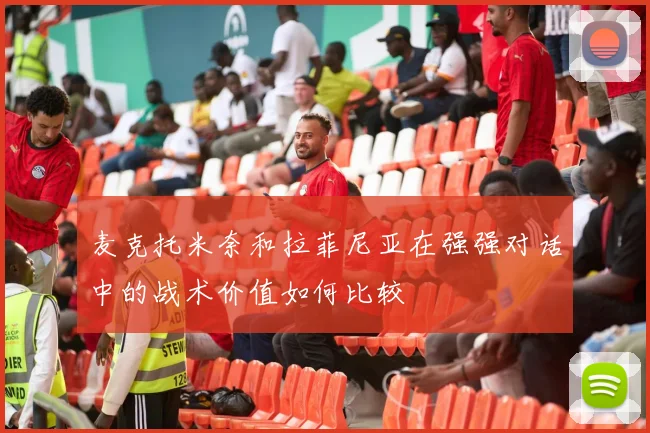 麦克托米奈和拉菲尼亚在强强对话中的战术价值如何比较