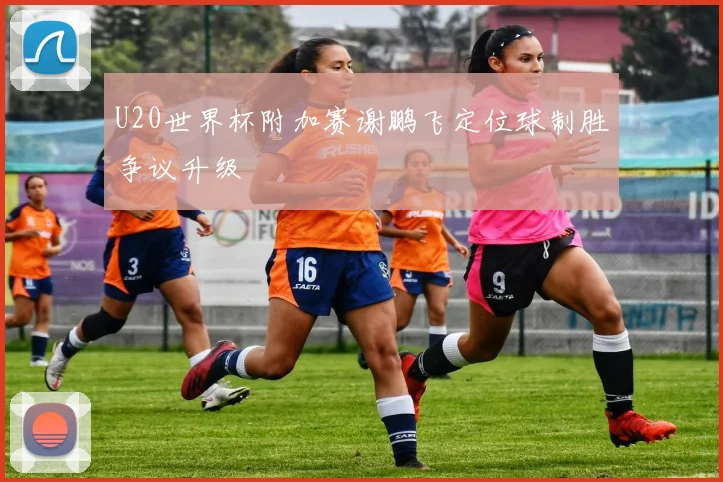 U20世界杯附加赛谢鹏飞定位球制胜争议升级