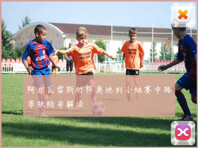 阿尔瓦雷斯对阵奥地利小组赛中路串联赔率解读