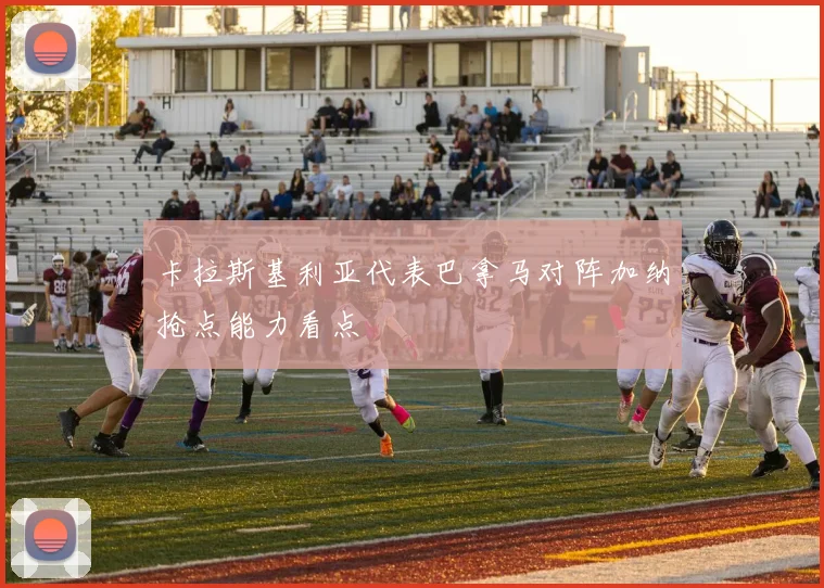 卡拉斯基利亚代表巴拿马对阵加纳抢点能力看点