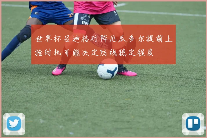 世界杯吕迪格对阵厄瓜多尔提前上抢时机可能决定防线稳定程度