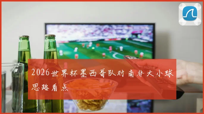 2026世界杯墨西哥队对南非大小球思路看点