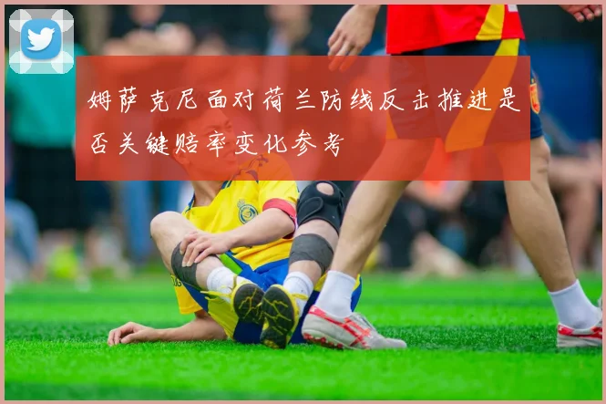 姆萨克尼面对荷兰防线反击推进是否关键赔率变化参考