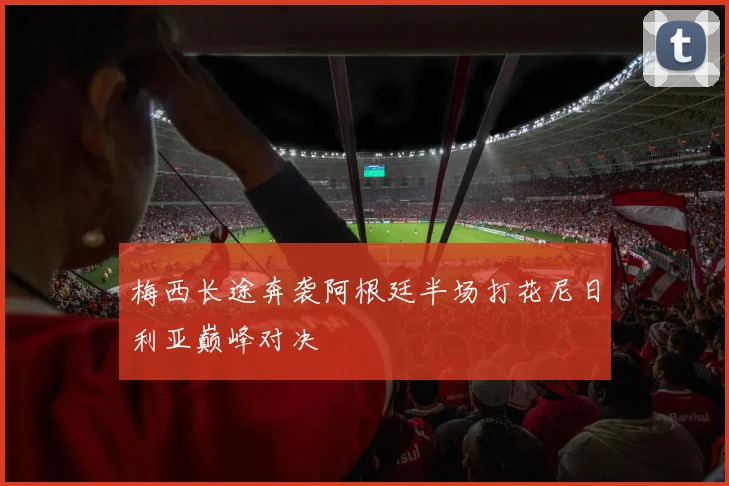 梅西长途奔袭阿根廷半场打花尼日利亚巅峰对决