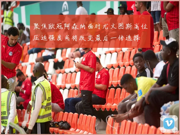 聚焦欧冠阿森纳面对尤文图斯高位压迫强度或将改变最后一传选择