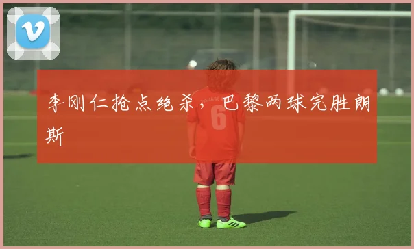 李刚仁抢点绝杀，巴黎两球完胜朗斯