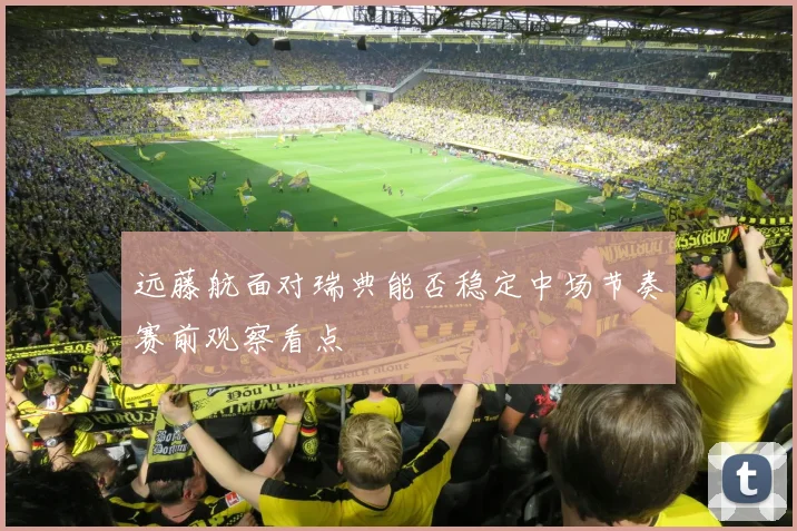 远藤航面对瑞典能否稳定中场节奏赛前观察看点