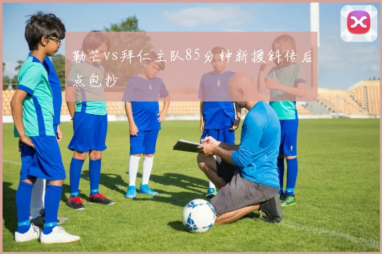 勒芒vs拜仁主队85分钟新援斜传后点包抄
