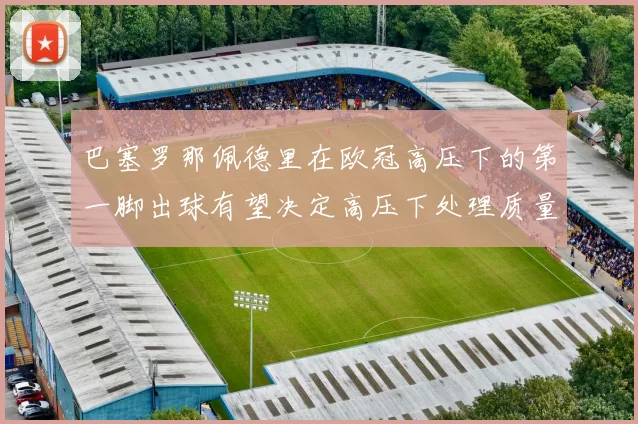 巴塞罗那佩德里在欧冠高压下的第一脚出球有望决定高压下处理质量
