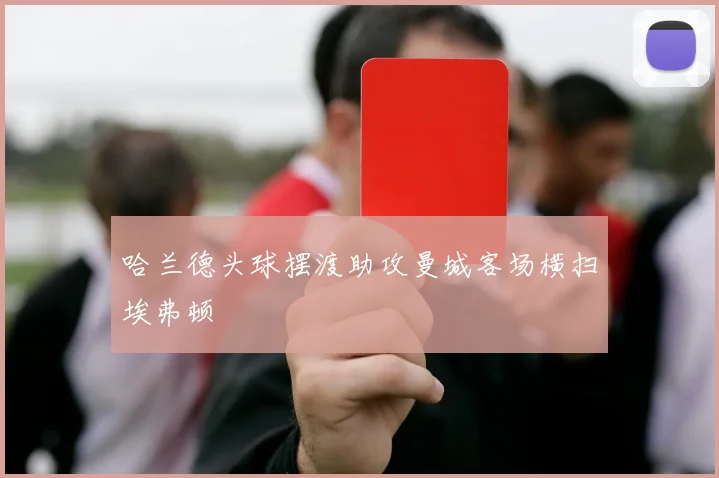 哈兰德头球摆渡助攻曼城客场横扫埃弗顿