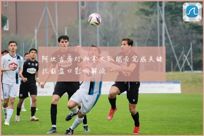 阿坎吉面对加拿大队能否完成关键拦截盘口影响解读