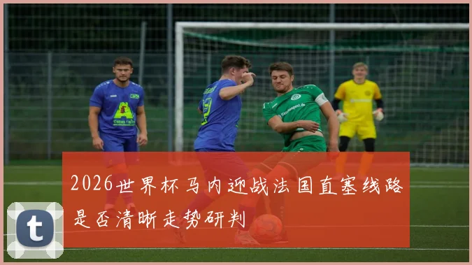 2026世界杯马内迎战法国直塞线路是否清晰走势研判