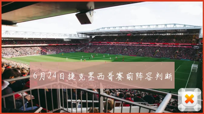 6月24日捷克墨西哥赛前阵容判断