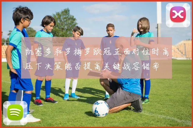 凯塞多和罗梅罗欧冠正面对位时高压下决策能否提高关键战容错率
